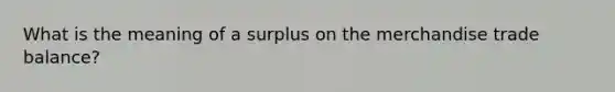 What is the meaning of a surplus on the merchandise trade balance?