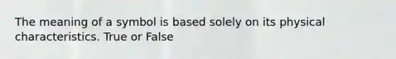 The meaning of a symbol is based solely on its physical characteristics. True or False