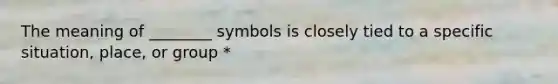 The meaning of ________ symbols is closely tied to a specific situation, place, or group *