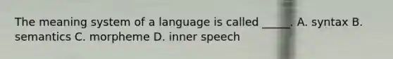 The meaning system of a language is called _____. A. syntax B. semantics C. morpheme D. inner speech