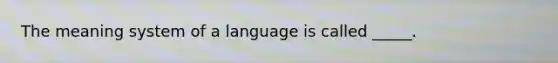 The meaning system of a language is called _____.