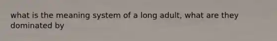 what is the meaning system of a long adult, what are they dominated by