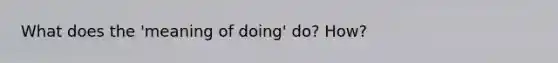 What does the 'meaning of doing' do? How?