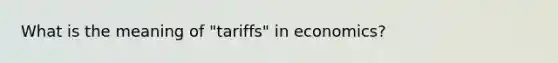 What is the meaning of "tariffs" in economics?