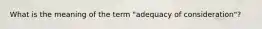 What is the meaning of the term "adequacy of consideration"?