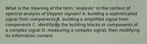 What is the meaning of the term "analysis" in the context of spectral analysis of Doppler signals? A. building a sophisticated signal from components B. building a simplified signal from components C. identifying the building blocks or components of a complex signal D. measuring a complex signal, then modifying its information content