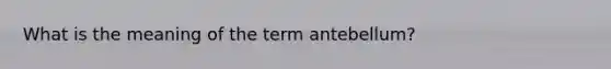 What is the meaning of the term antebellum?