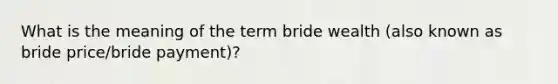 What is the meaning of the term bride wealth (also known as bride price/bride payment)?