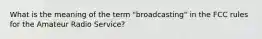 What is the meaning of the term "broadcasting" in the FCC rules for the Amateur Radio Service?