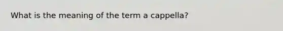 What is the meaning of the term a cappella?