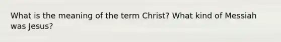 What is the meaning of the term Christ? What kind of Messiah was Jesus?