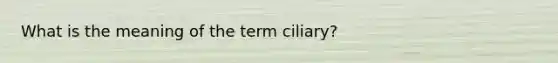 What is the meaning of the term ciliary?