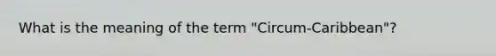 What is the meaning of the term "Circum-Caribbean"?