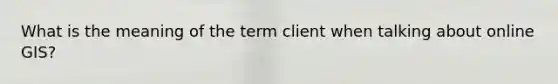 What is the meaning of the term client when talking about online GIS?