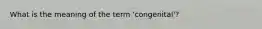 What is the meaning of the term 'congenital'?