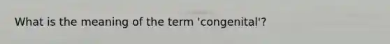 What is the meaning of the term 'congenital'?