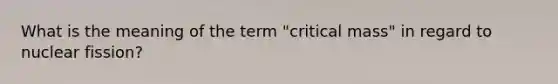 What is the meaning of the term "critical mass" in regard to nuclear fission?