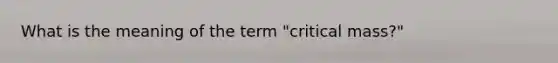 What is the meaning of the term "critical mass?"