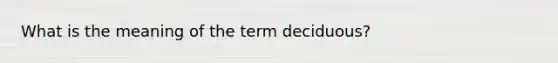 What is the meaning of the term deciduous?