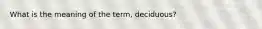 What is the meaning of the term, deciduous?