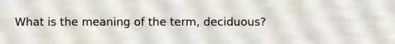 What is the meaning of the term, deciduous?