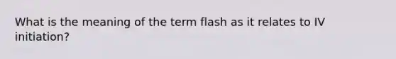 What is the meaning of the term flash as it relates to IV initiation?