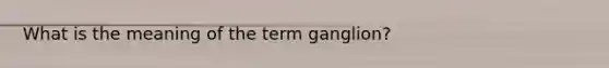 What is the meaning of the term ganglion?