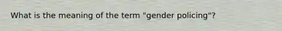 What is the meaning of the term "gender policing"?