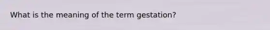 What is the meaning of the term gestation?