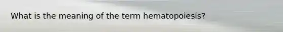 What is the meaning of the term hematopoiesis?