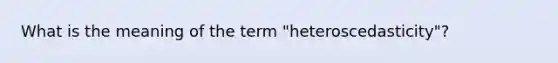 What is the meaning of the term "heteroscedasticity"?