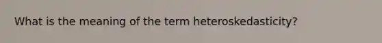 What is the meaning of the term heteroskedasticity?