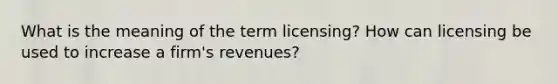 What is the meaning of the term licensing? How can licensing be used to increase a firm's revenues?