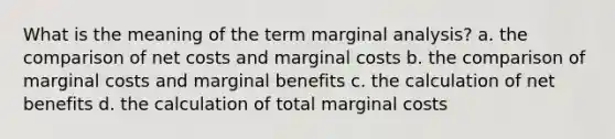 What is the meaning of the term marginal analysis? a. the comparison of net costs and marginal costs b. the comparison of marginal costs and marginal benefits c. the calculation of net benefits d. the calculation of total marginal costs