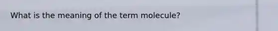 What is the meaning of the term molecule?