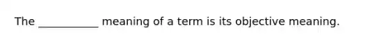 The ___________ meaning of a term is its objective meaning.