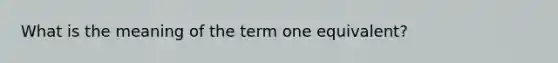 What is the meaning of the term one equivalent?