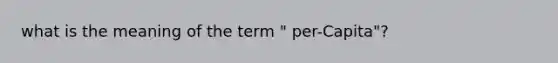 what is the meaning of the term " per-Capita"?