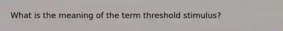 What is the meaning of the term threshold stimulus?