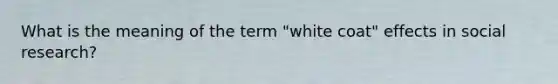 What is the meaning of the term "white coat" effects in social research?