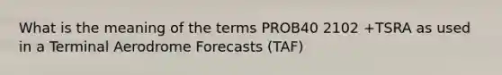 What is the meaning of the terms PROB40 2102 +TSRA as used in a Terminal Aerodrome Forecasts (TAF)