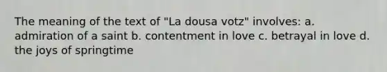 The meaning of the text of "La dousa votz" involves: a. admiration of a saint b. contentment in love c. betrayal in love d. the joys of springtime