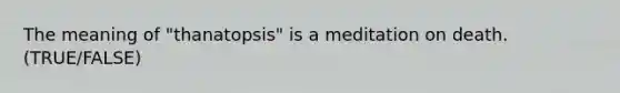 The meaning of "thanatopsis" is a meditation on death. (TRUE/FALSE)