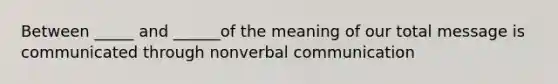 Between _____ and ______of the meaning of our total message is communicated through nonverbal communication