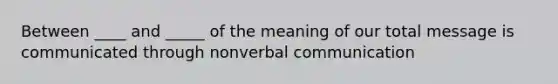 Between ____ and _____ of the meaning of our total message is communicated through nonverbal communication