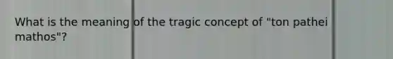 What is the meaning of the tragic concept of "ton pathei mathos"?