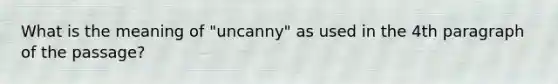 What is the meaning of "uncanny" as used in the 4th paragraph of the passage?