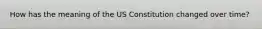 How has the meaning of the US Constitution changed over time?