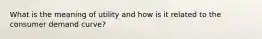 What is the meaning of utility and how is it related to the consumer demand curve?
