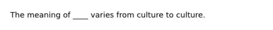 The meaning of ____ varies from culture to culture.